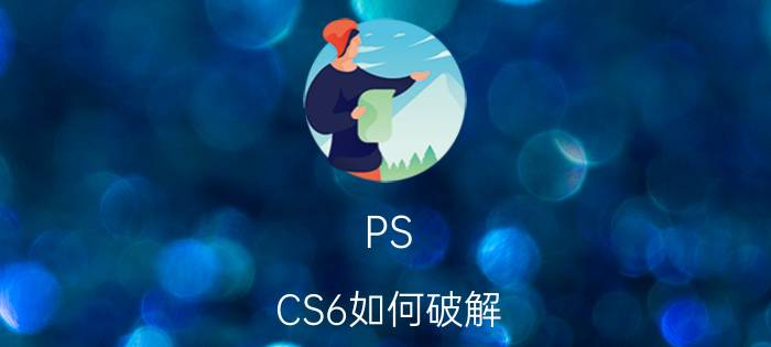 PS CS6如何破解？photoshop CS6破解教程【详解】